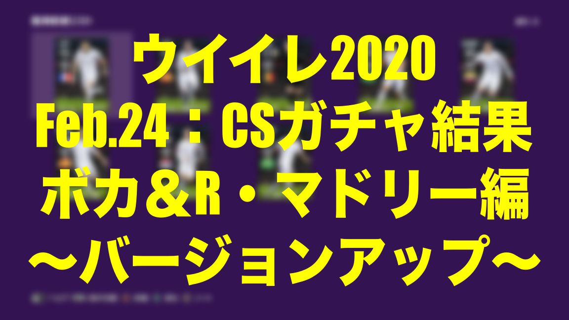 Feb 24 Csガチャ結果ボカ R マドリー編 バージョンアップ ウイイレmyclub Wisteriaのefootball Fifa 欧州サッカーブログ