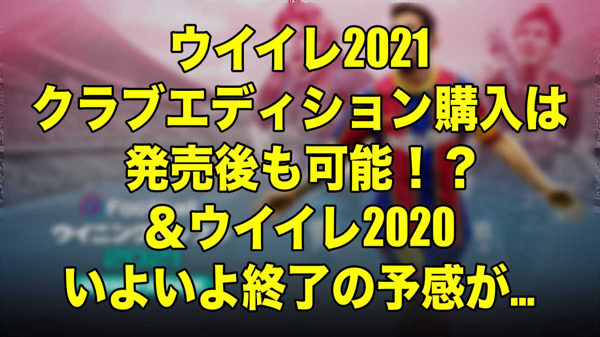 ウイイレ21 クラブエディション購入 は発売後も可能 ウイイレ 終了の予感 ウイイレ Myclub Wisのウイイレ 21 欧州サッカー 時々fifa21ブログ