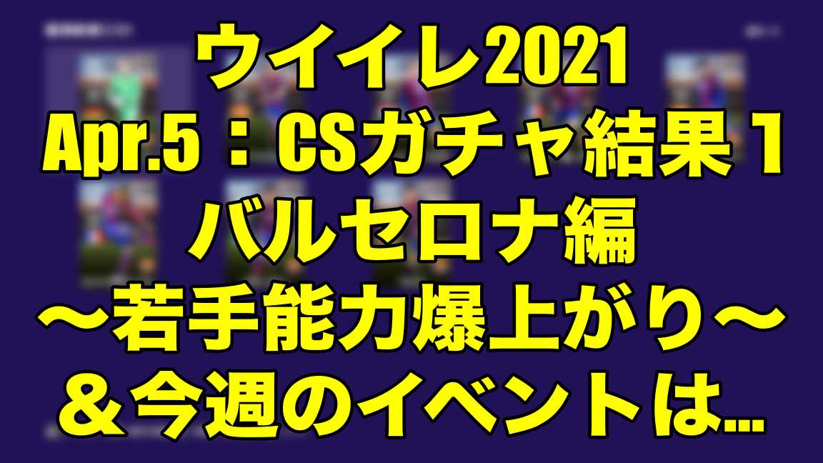 Apr 5 Csガチャ結果１バルセロナ編 若手能力爆上がり 今週のイベントは ウイイレ21 Myclub Wisteriaのefootball 欧州サッカーブログ