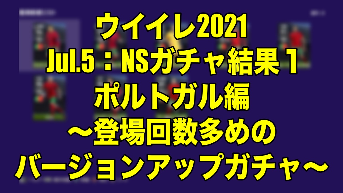 Jul 5 Nsガチャ結果１ポルトガル編 登場回数多めのバージョンアップガチャ ウイイレ21 Myclub Wisteriaのefootball 欧州サッカーブログ